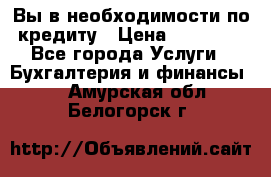 Вы в необходимости по кредиту › Цена ­ 90 000 - Все города Услуги » Бухгалтерия и финансы   . Амурская обл.,Белогорск г.